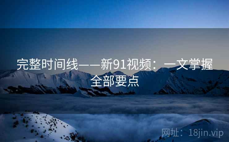 完整时间线——新91视频：一文掌握全部要点  第2张