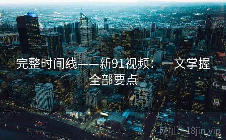 完整时间线——新91视频：一文掌握全部要点  第1张
