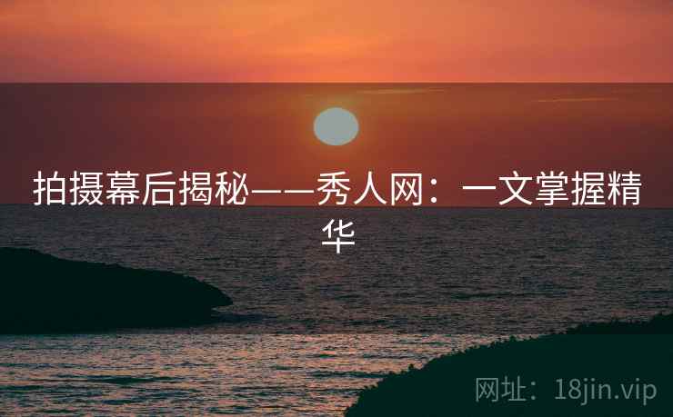 拍摄幕后揭秘——秀人网：一文掌握精华