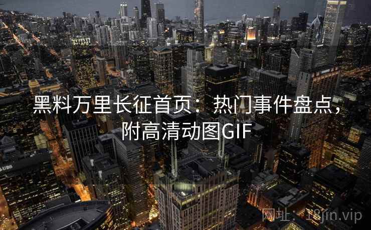 黑料万里长征首页：热门事件盘点，附高清动图GIF