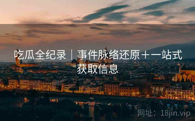 吃瓜全纪录｜事件脉络还原＋一站式获取信息