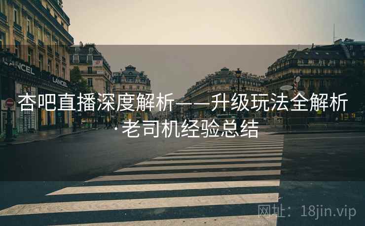 杏吧直播深度解析——升级玩法全解析·老司机经验总结