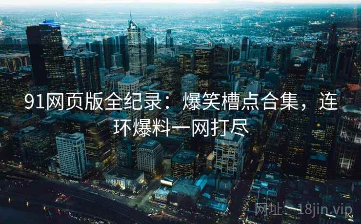 91网页版全纪录：爆笑槽点合集，连环爆料一网打尽
