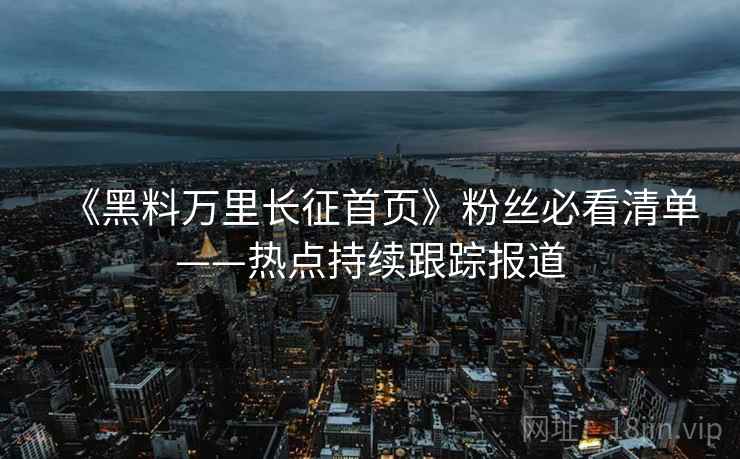 《黑料万里长征首页》粉丝必看清单——热点持续跟踪报道