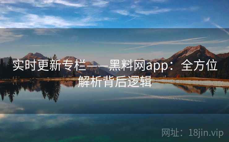 实时更新专栏——黑料网app：全方位解析背后逻辑