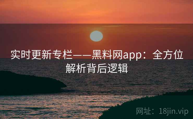 实时更新专栏——黑料网app：全方位解析背后逻辑