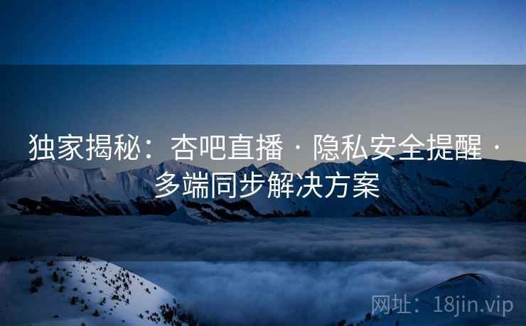 独家揭秘：杏吧直播 · 隐私安全提醒 · 多端同步解决方案