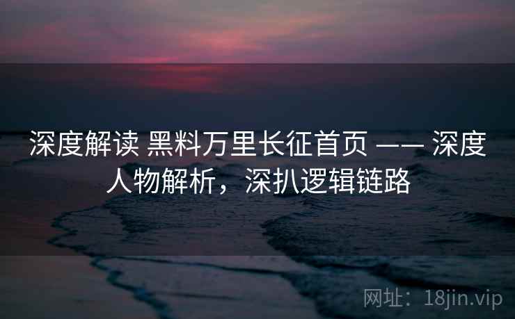 深度解读 黑料万里长征首页 —— 深度人物解析，深扒逻辑链路