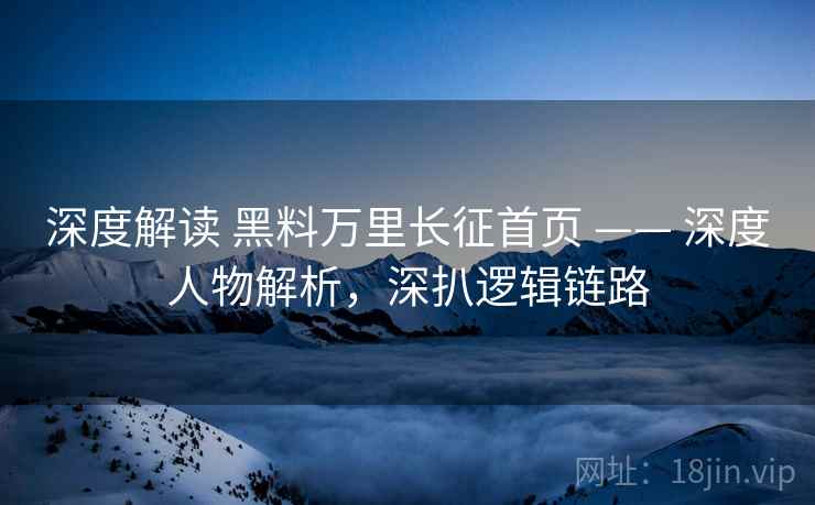 深度解读 黑料万里长征首页 —— 深度人物解析，深扒逻辑链路