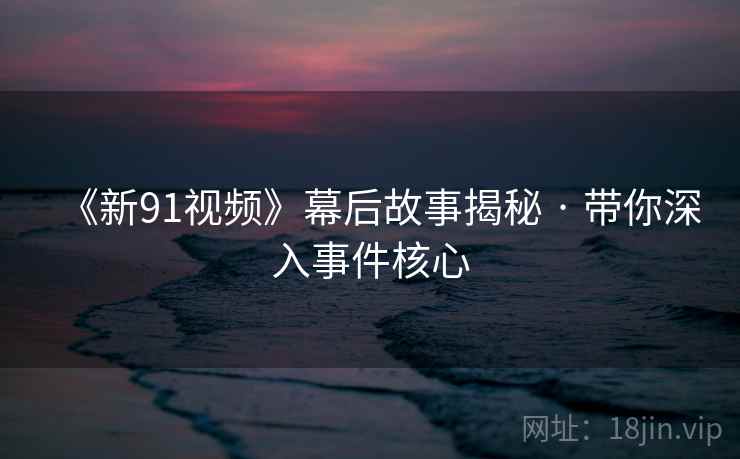 《新91视频》幕后故事揭秘 · 带你深入事件核心  第1张