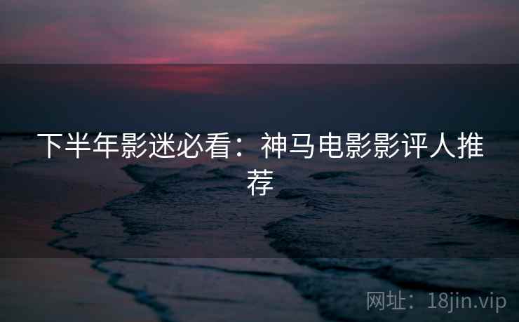 下半年影迷必看：神马电影影评人推荐