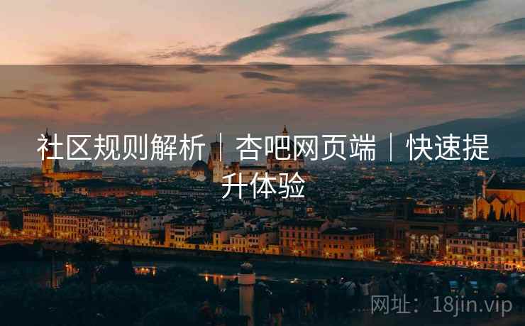 社区规则解析｜杏吧网页端｜快速提升体验