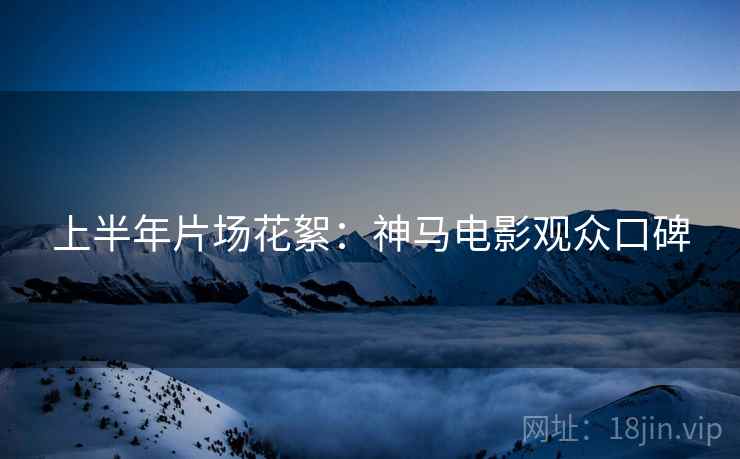 上半年片场花絮：神马电影观众口碑