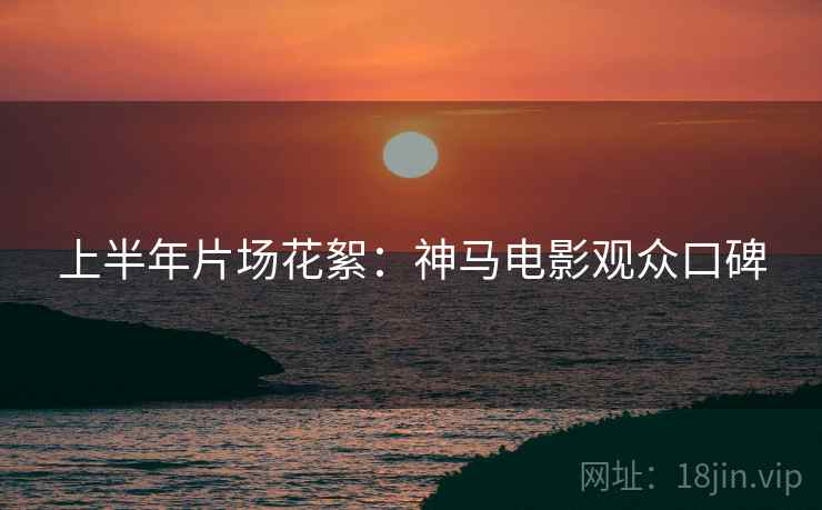 上半年片场花絮：神马电影观众口碑