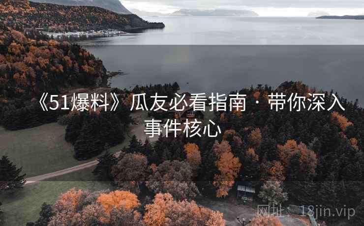 《51爆料》瓜友必看指南 · 带你深入事件核心