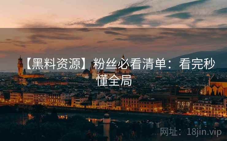 【黑料资源】粉丝必看清单：看完秒懂全局