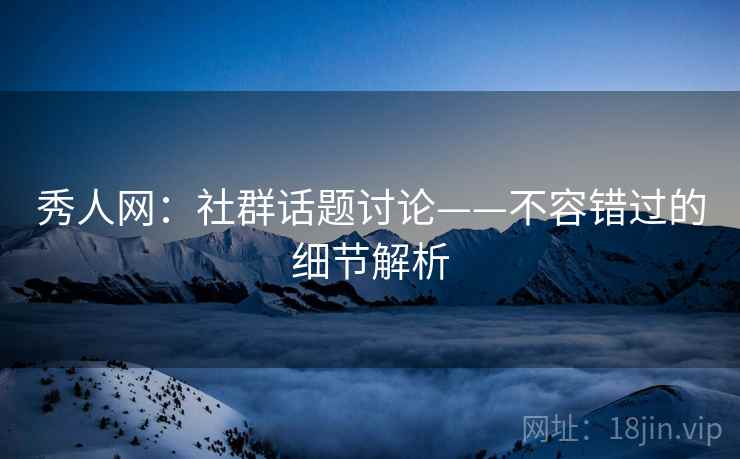 秀人网：社群话题讨论——不容错过的细节解析