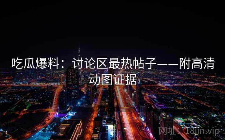 吃瓜爆料：讨论区最热帖子——附高清动图证据