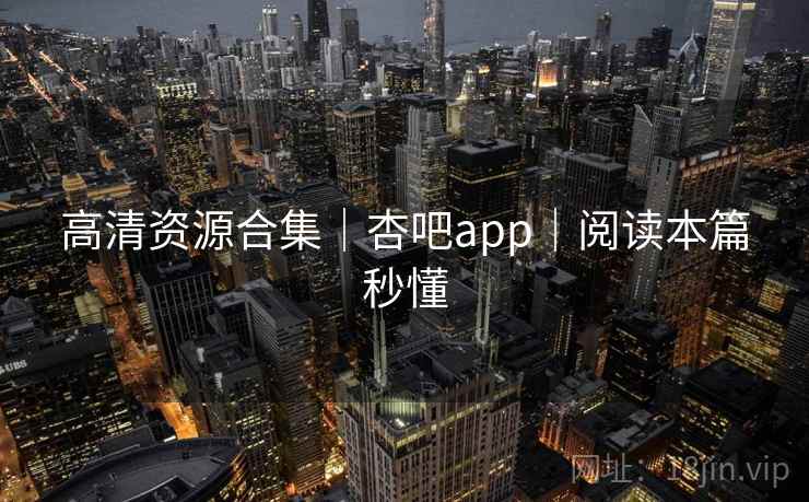高清资源合集｜杏吧app｜阅读本篇秒懂