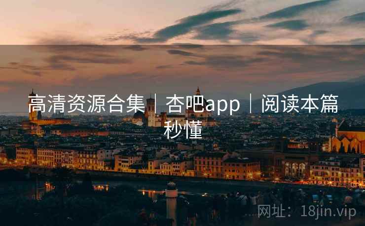 高清资源合集｜杏吧app｜阅读本篇秒懂