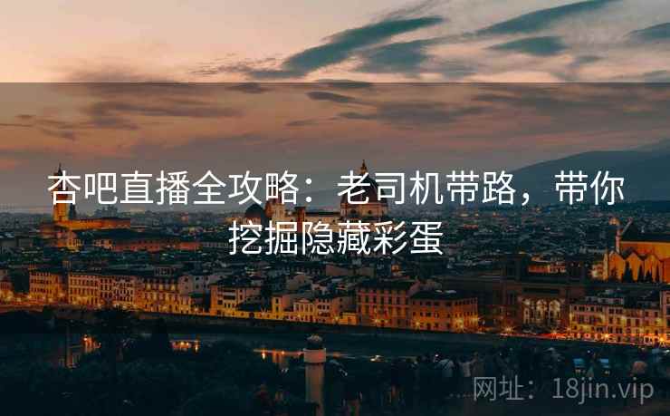 杏吧直播全攻略：老司机带路，带你挖掘隐藏彩蛋