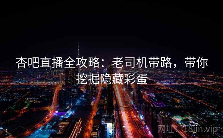 杏吧直播全攻略：老司机带路，带你挖掘隐藏彩蛋