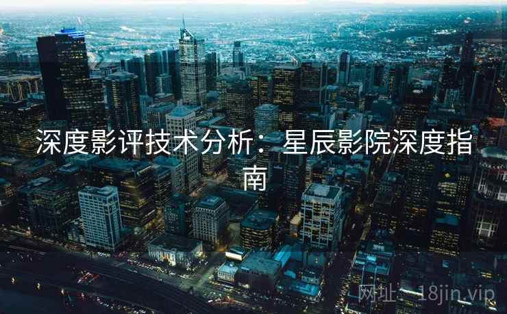 深度影评技术分析：星辰影院深度指南