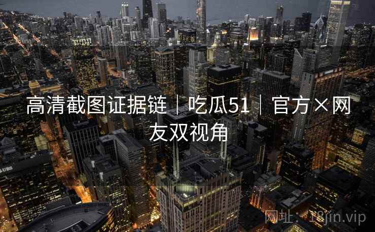 高清截图证据链｜吃瓜51｜官方×网友双视角