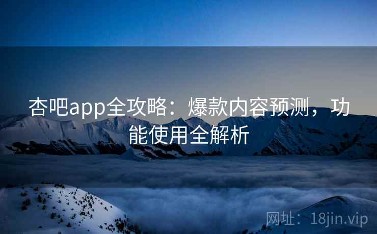 杏吧app全攻略：爆款内容预测，功能使用全解析
