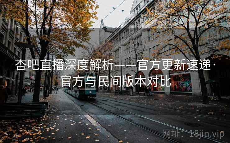 杏吧直播深度解析——官方更新速递·官方与民间版本对比