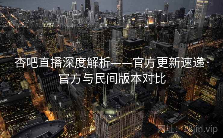杏吧直播深度解析——官方更新速递·官方与民间版本对比