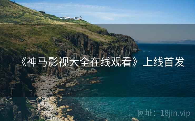 《神马影视大全在线观看》上线首发