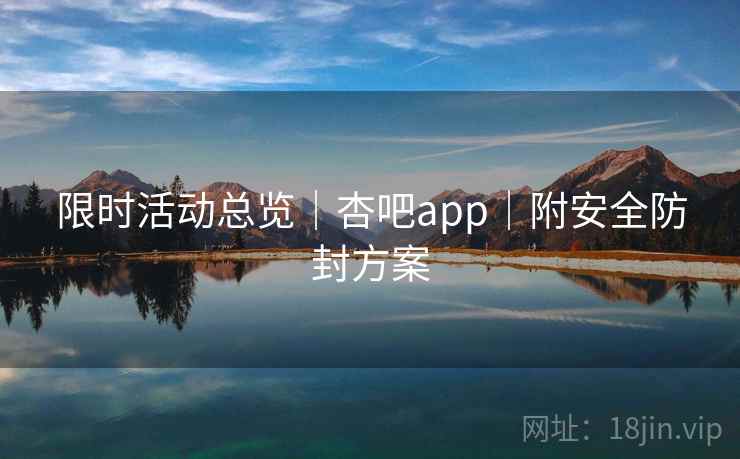 限时活动总览｜杏吧app｜附安全防封方案  第2张