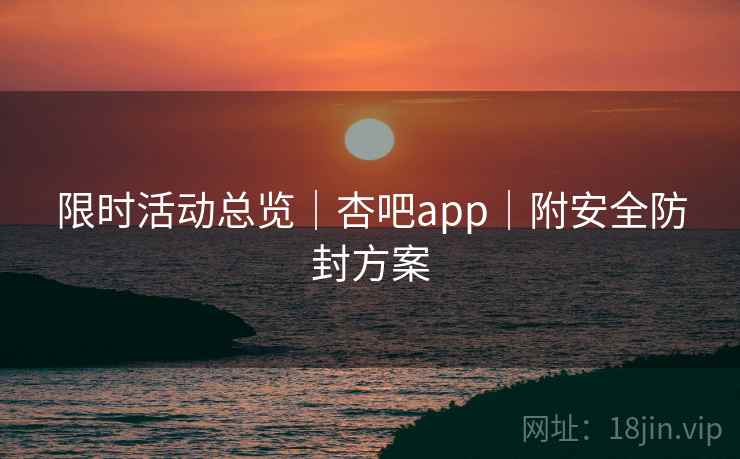 限时活动总览｜杏吧app｜附安全防封方案  第1张