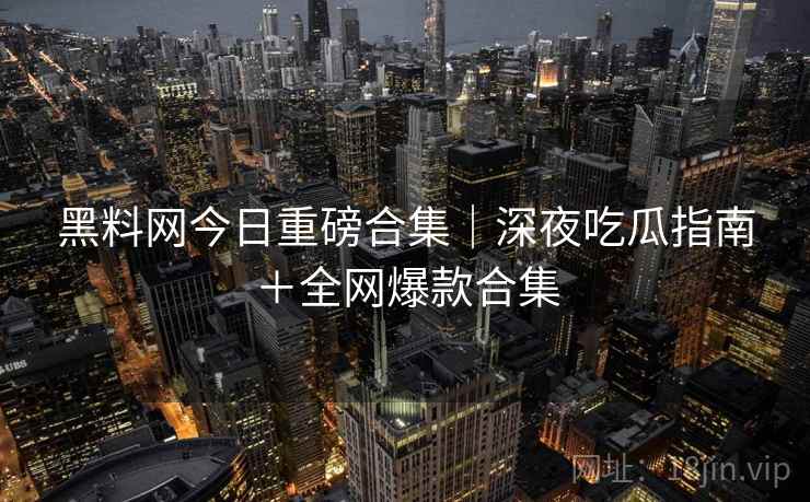 黑料网今日重磅合集｜深夜吃瓜指南＋全网爆款合集