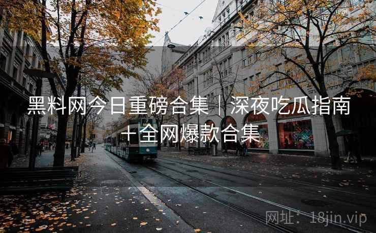 黑料网今日重磅合集｜深夜吃瓜指南＋全网爆款合集
