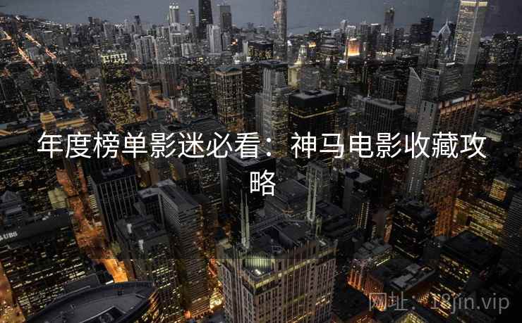 年度榜单影迷必看：神马电影收藏攻略