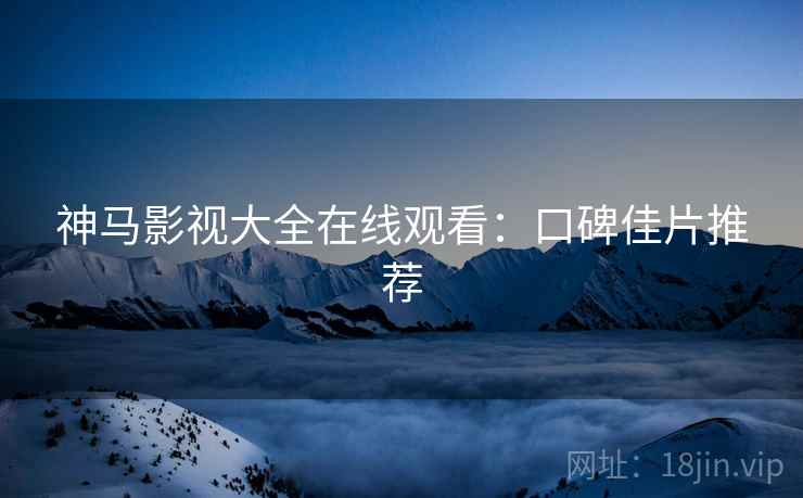 神马影视大全在线观看：口碑佳片推荐