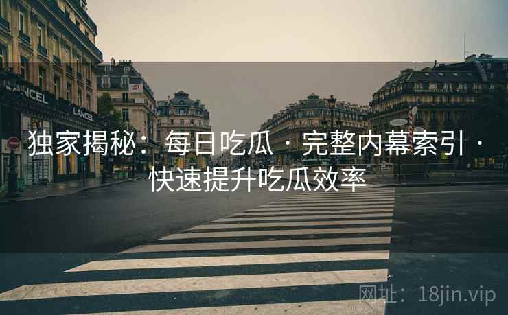 独家揭秘：每日吃瓜 · 完整内幕索引 · 快速提升吃瓜效率