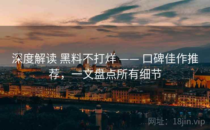 深度解读 黑料不打烊 —— 口碑佳作推荐，一文盘点所有细节