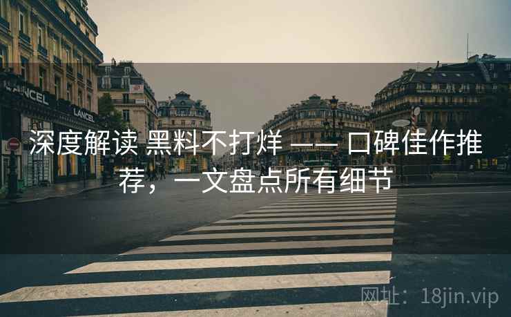 深度解读 黑料不打烊 —— 口碑佳作推荐，一文盘点所有细节