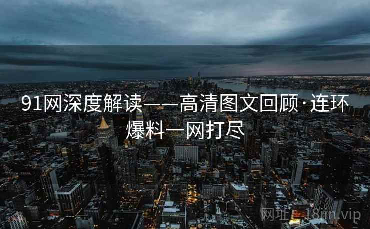 91网深度解读——高清图文回顾·连环爆料一网打尽