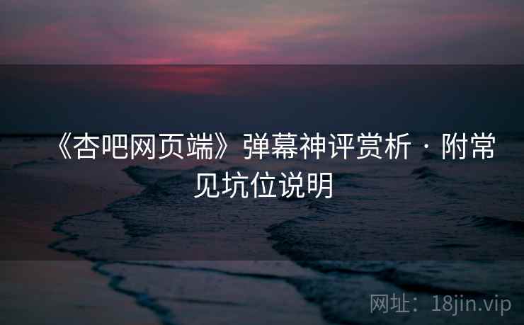《杏吧网页端》弹幕神评赏析 · 附常见坑位说明