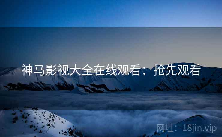 神马影视大全在线观看：抢先观看