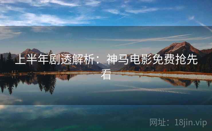 上半年剧透解析：神马电影免费抢先看