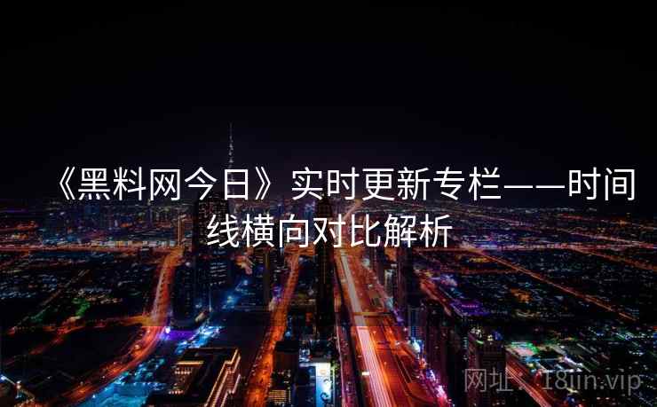 《黑料网今日》实时更新专栏——时间线横向对比解析