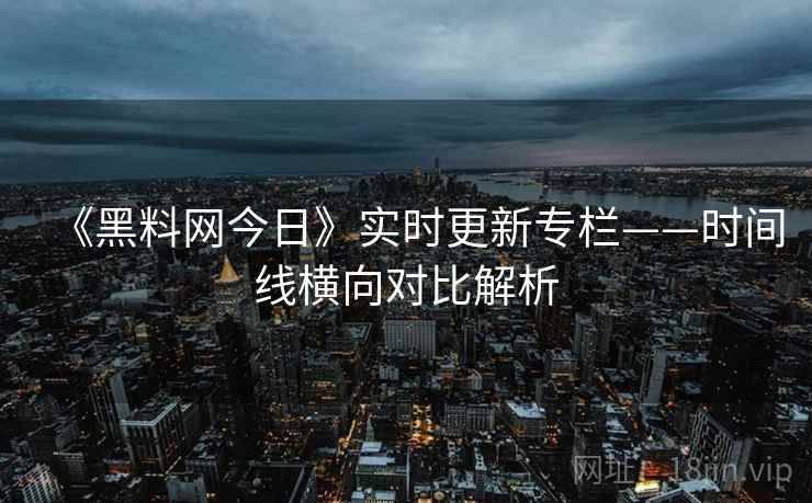 《黑料网今日》实时更新专栏——时间线横向对比解析