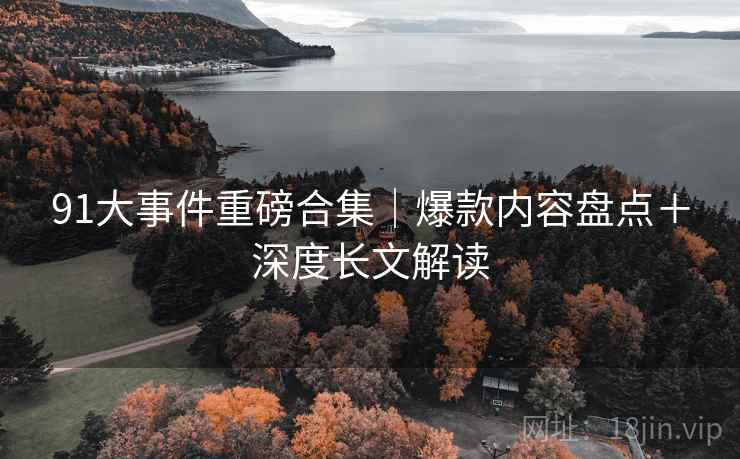 91大事件重磅合集｜爆款内容盘点＋深度长文解读