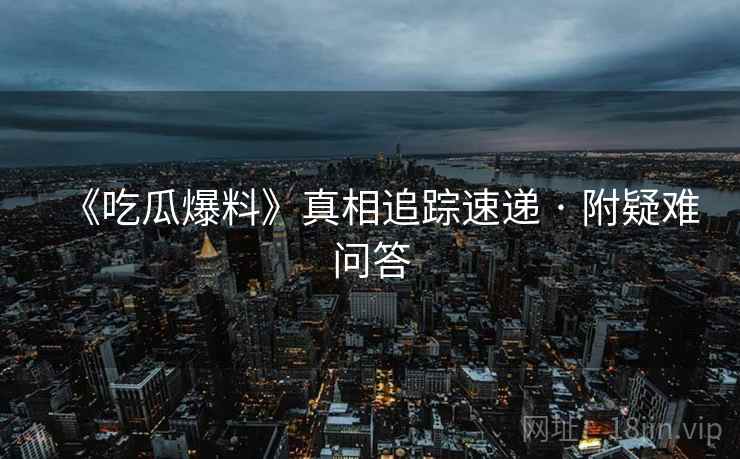 《吃瓜爆料》真相追踪速递 · 附疑难问答