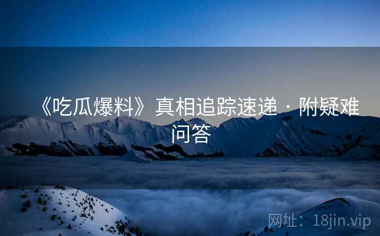 《吃瓜爆料》真相追踪速递 · 附疑难问答